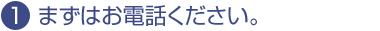 1.まずはお電話ください。