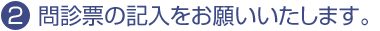 2.問診票の記入をお願いいたします。
