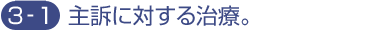 3-1.主訴に対する治療。